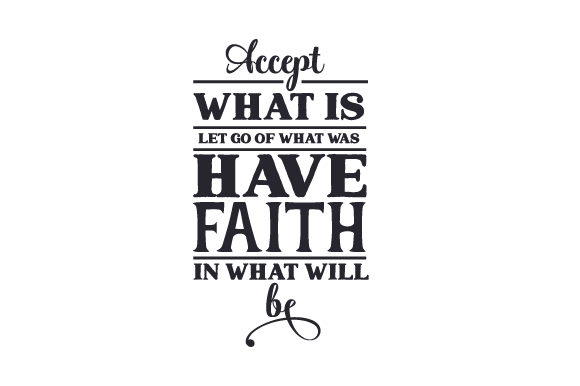 Accept What Is, Have Faith in What Will Be